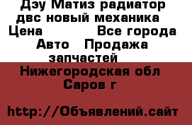 Дэу Матиз радиатор двс новый механика › Цена ­ 2 100 - Все города Авто » Продажа запчастей   . Нижегородская обл.,Саров г.